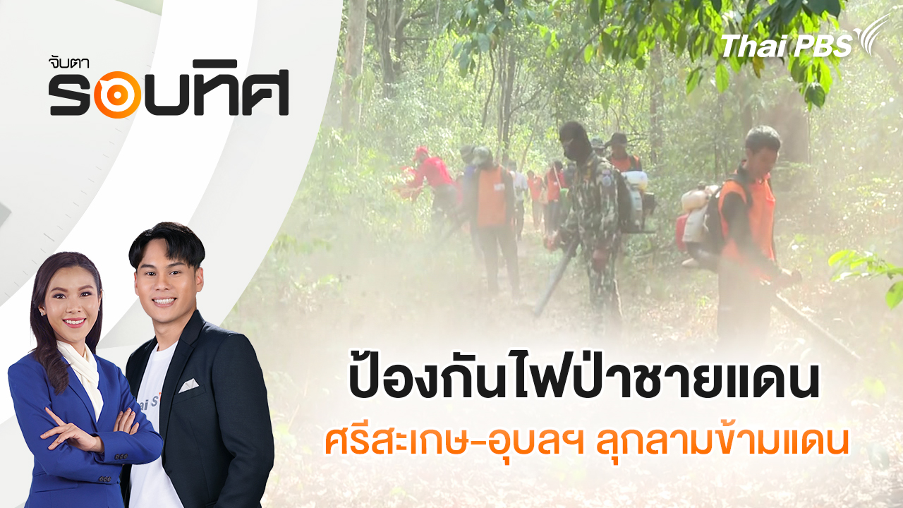 ป้องกันไฟป่าชายแดน ศรีสะเกษ-อุบลฯ ลุกลามข้ามแดน | จับตารอบทิศ | 10 มี.ค. 69