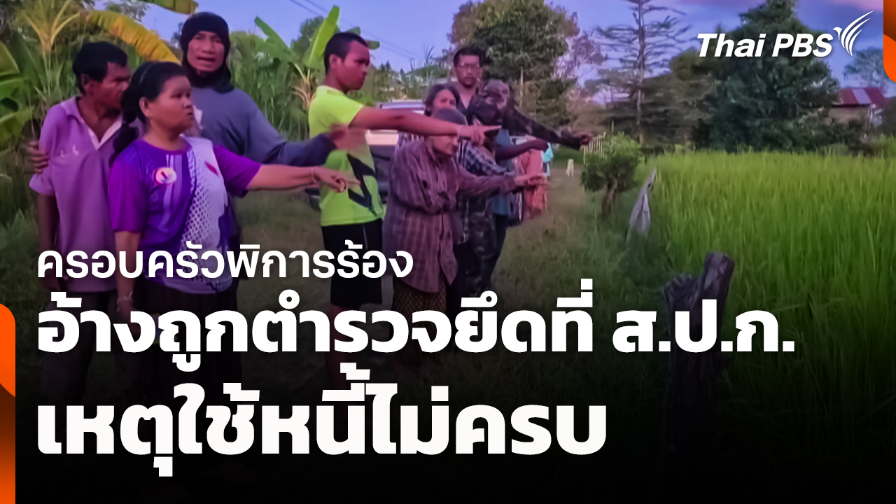 ครอบครัวพิการร้องอ้างถูกตำรวจยึดที่ ส.ป.ก. เหตุใช้หนี้ไม่ครบ